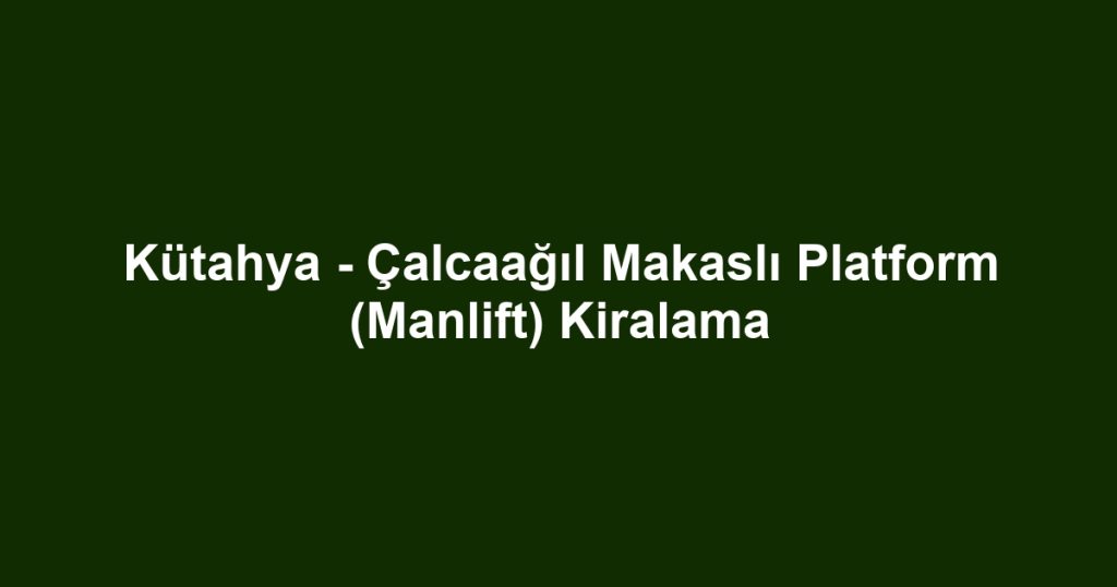 Kütahya - Çalcaağıl Makaslı Platform (Manlift) Kiralama