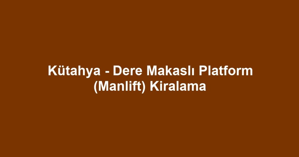 Kütahya - Dere Makaslı Platform (Manlift) Kiralama