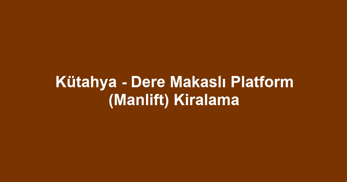 Kütahya - Dere Makaslı Platform (Manlift) Kiralama