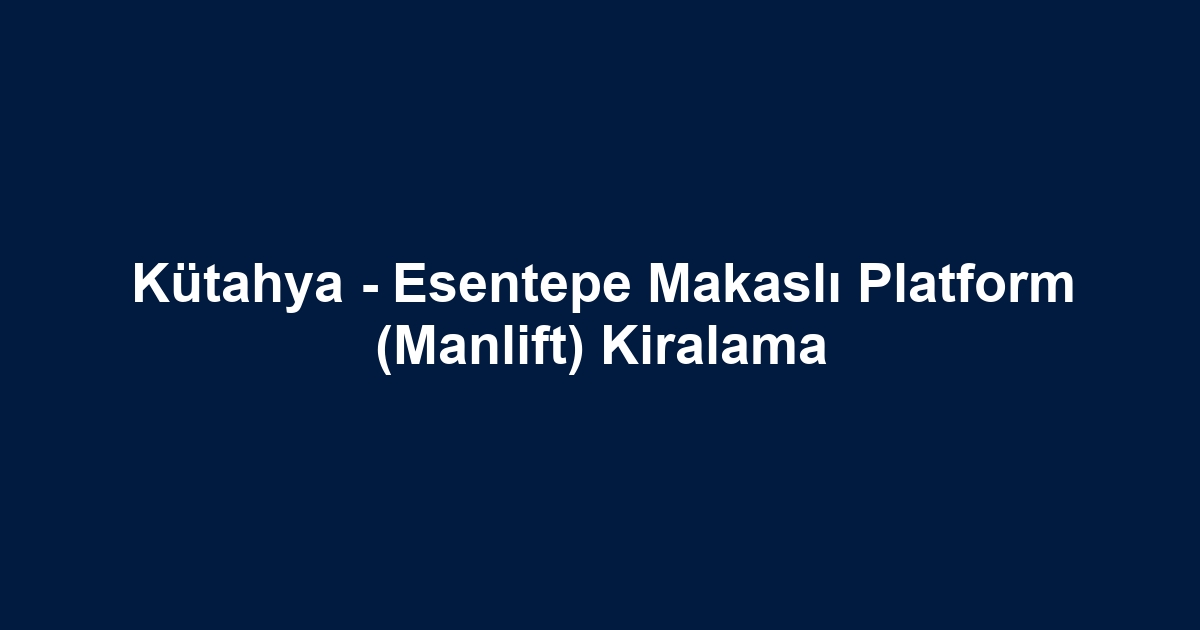 Kütahya - Esentepe Makaslı Platform (Manlift) Kiralama