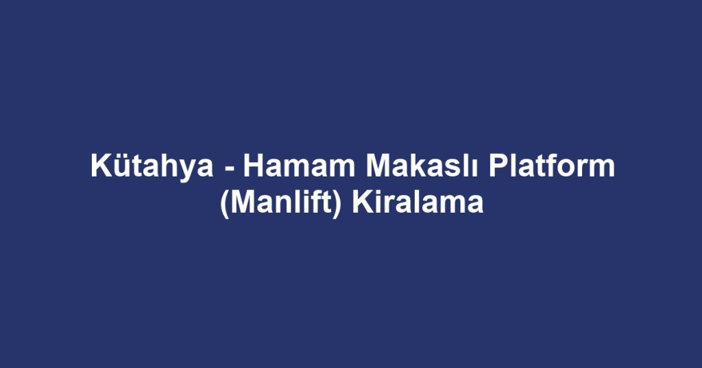 Kütahya - Hamam Makaslı Platform (Manlift) Kiralama