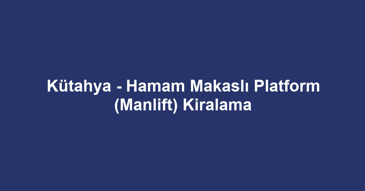 Kütahya - Hamam Makaslı Platform (Manlift) Kiralama