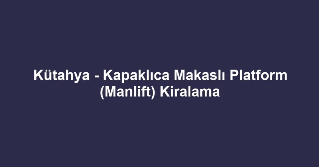 Kütahya - Kapaklıca Makaslı Platform (Manlift) Kiralama