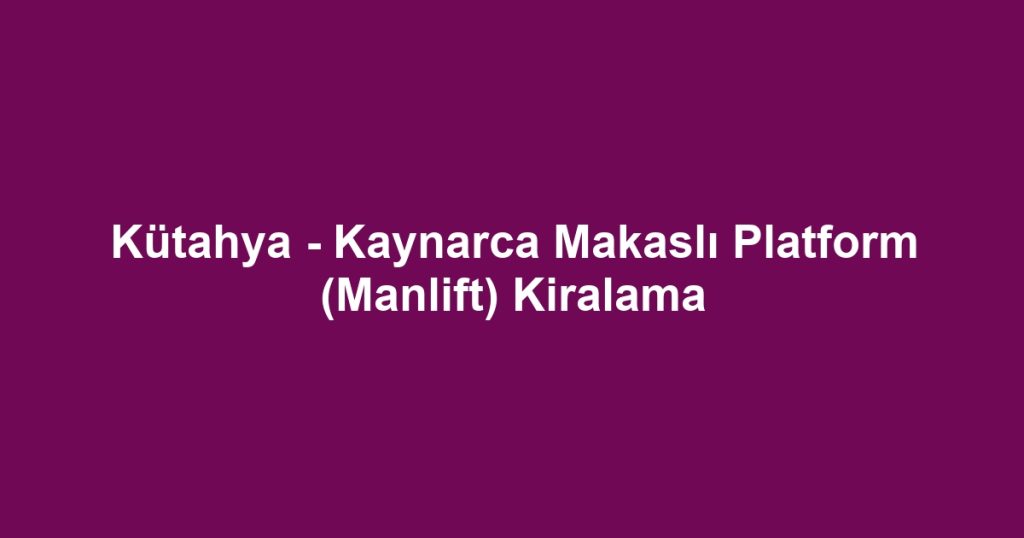 Kütahya - Kaynarca Makaslı Platform (Manlift) Kiralama