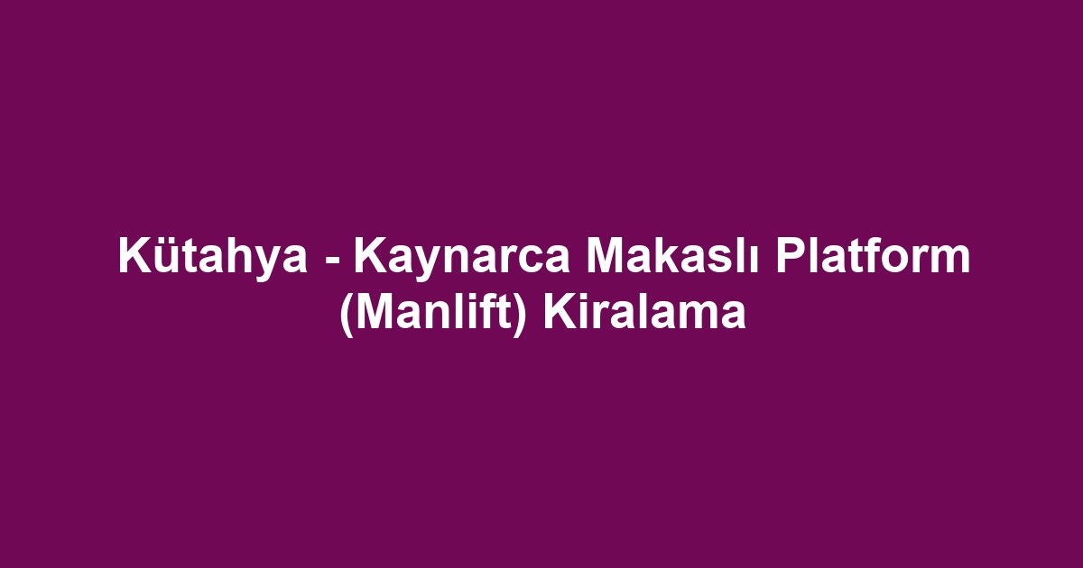 Kütahya - Kaynarca Makaslı Platform (Manlift) Kiralama