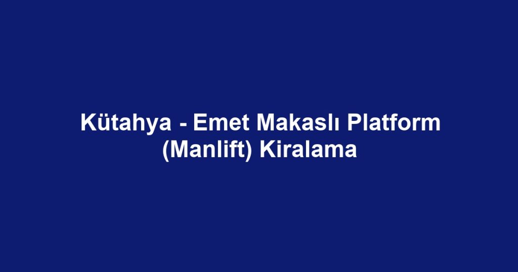 Kütahya - Emet Makaslı Platform (Manlift) Kiralama