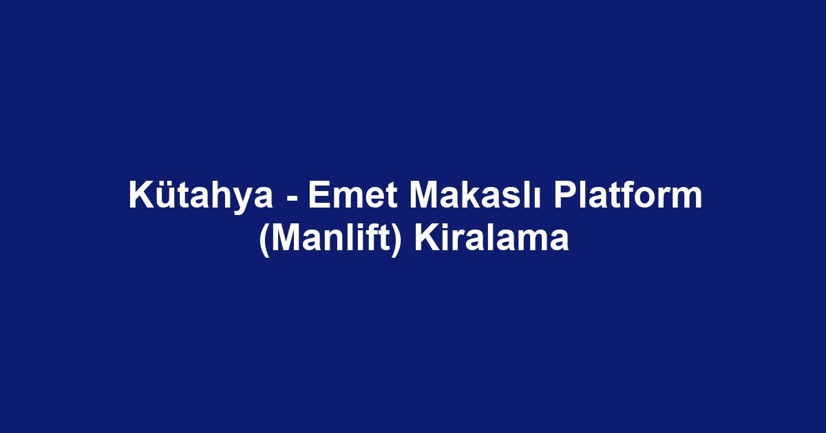Kütahya - Emet Makaslı Platform (Manlift) Kiralama