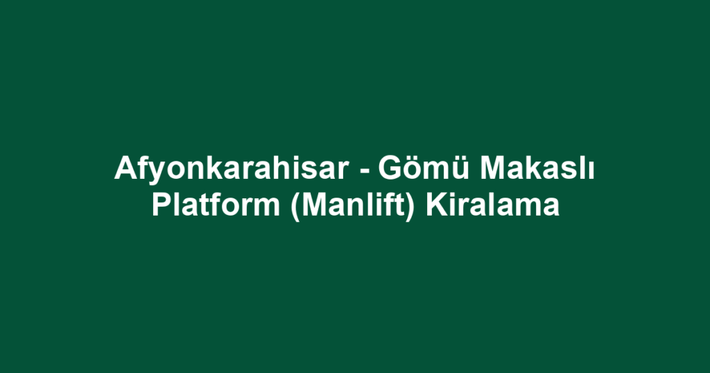 Afyonkarahisar - Gömü Makaslı Platform (Manlift) Kiralama