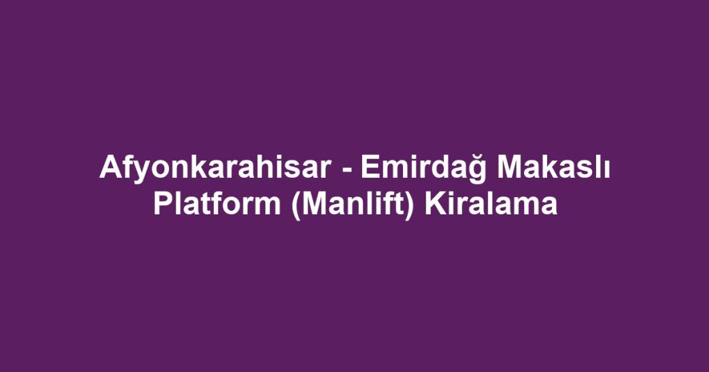 Afyonkarahisar - Emirdağ Makaslı Platform (Manlift) Kiralama