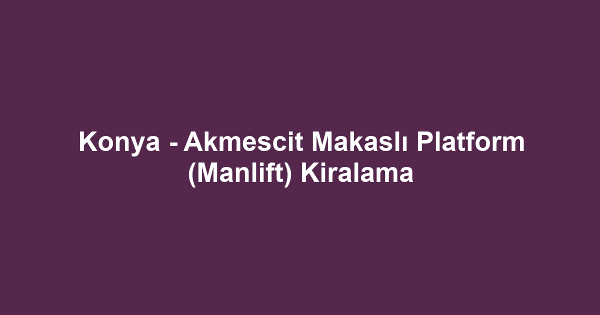 Konya - Akmescit Makaslı Platform (Manlift) Kiralama