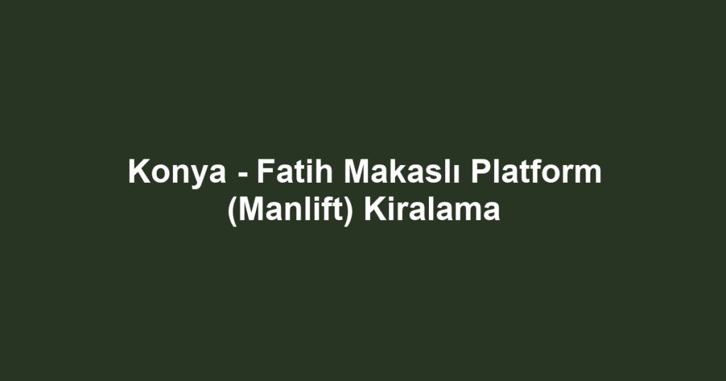 Konya - Fatih Makaslı Platform (Manlift) Kiralama