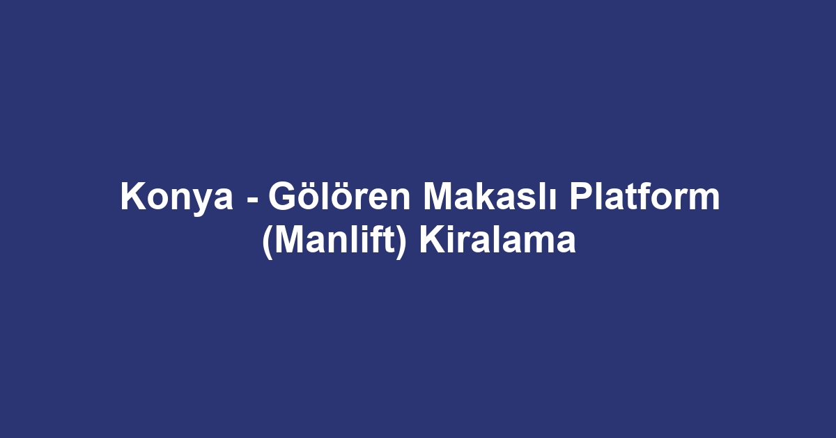 Konya - Gölören Makaslı Platform (Manlift) Kiralama