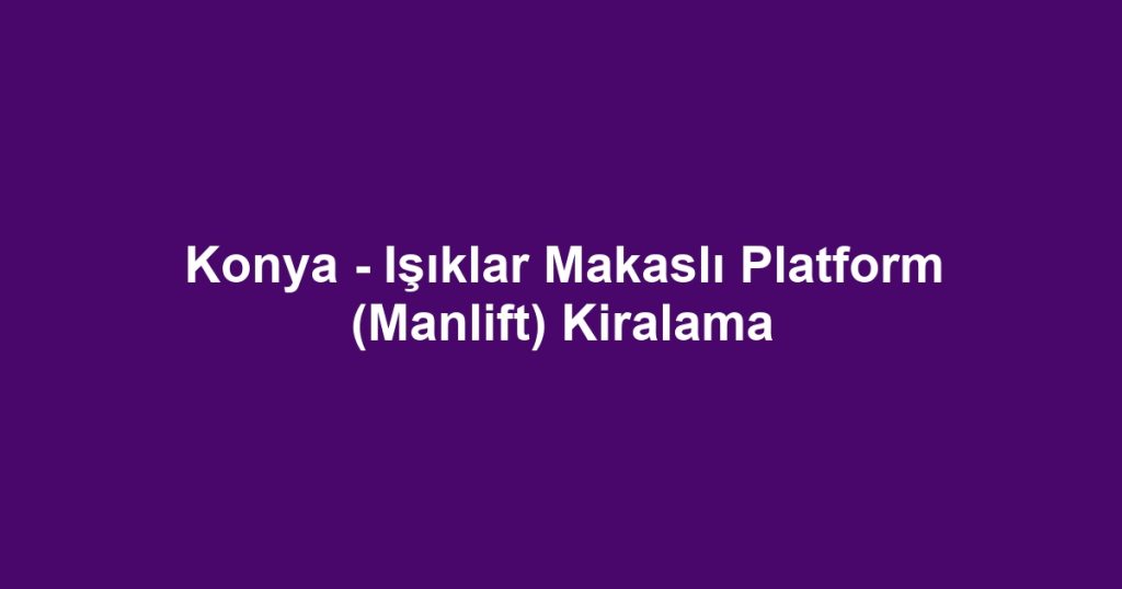Konya - Işıklar Makaslı Platform (Manlift) Kiralama