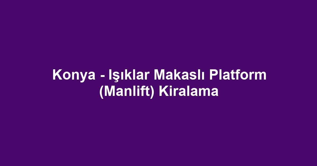 Konya - Işıklar Makaslı Platform (Manlift) Kiralama