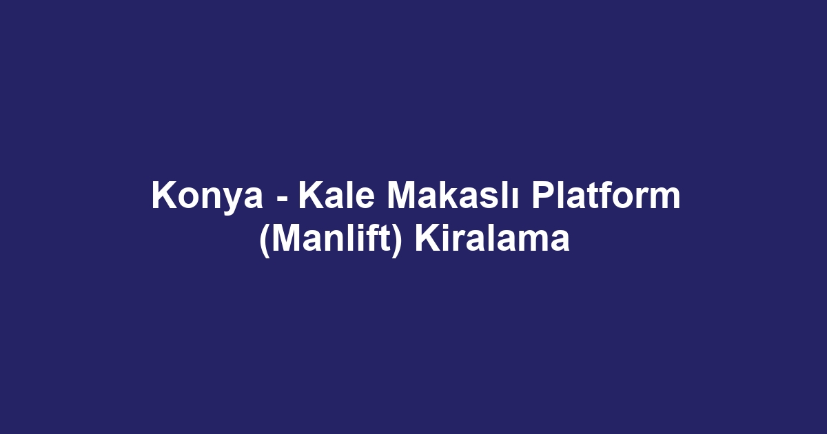 Konya - Kale Makaslı Platform (Manlift) Kiralama