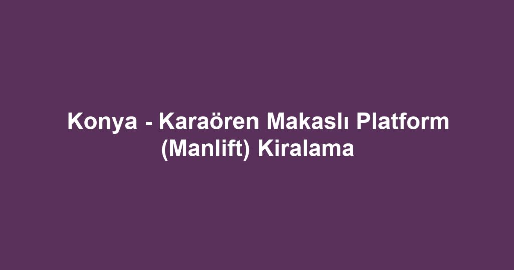 Konya - Karaören Makaslı Platform (Manlift) Kiralama