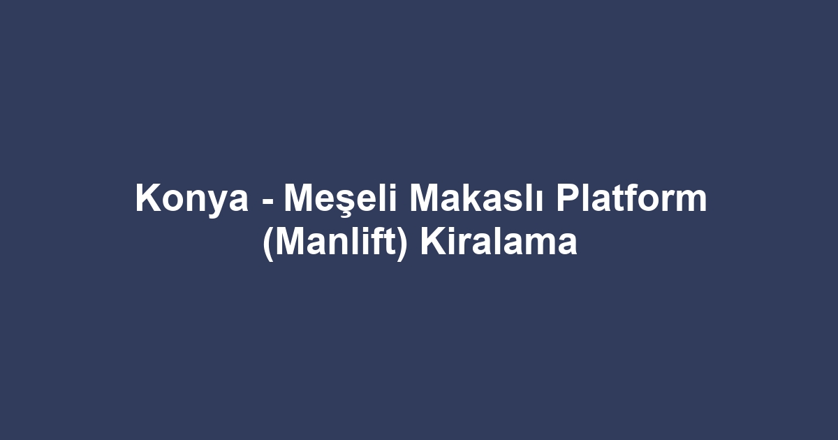 Konya - Meşeli Makaslı Platform (Manlift) Kiralama