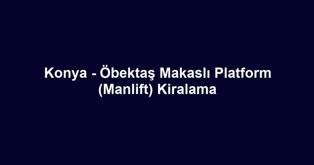 Konya - Öbektaş Makaslı Platform (Manlift) Kiralama