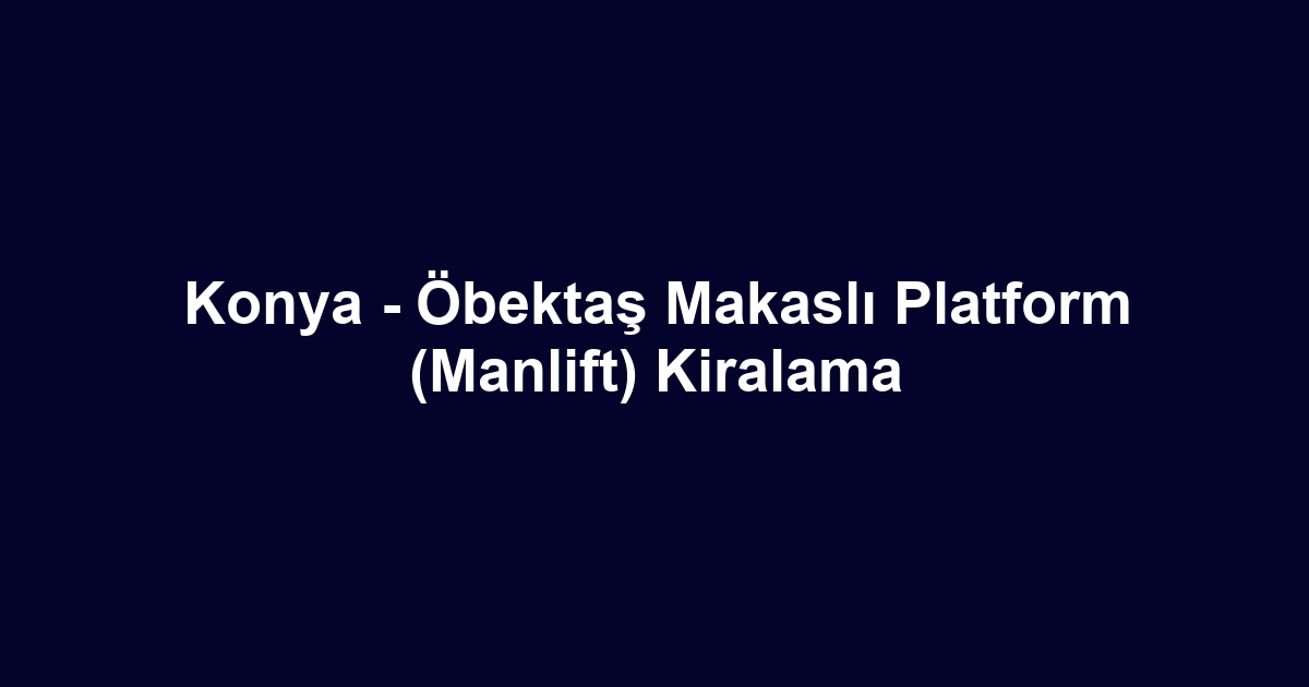 Konya - Öbektaş Makaslı Platform (Manlift) Kiralama