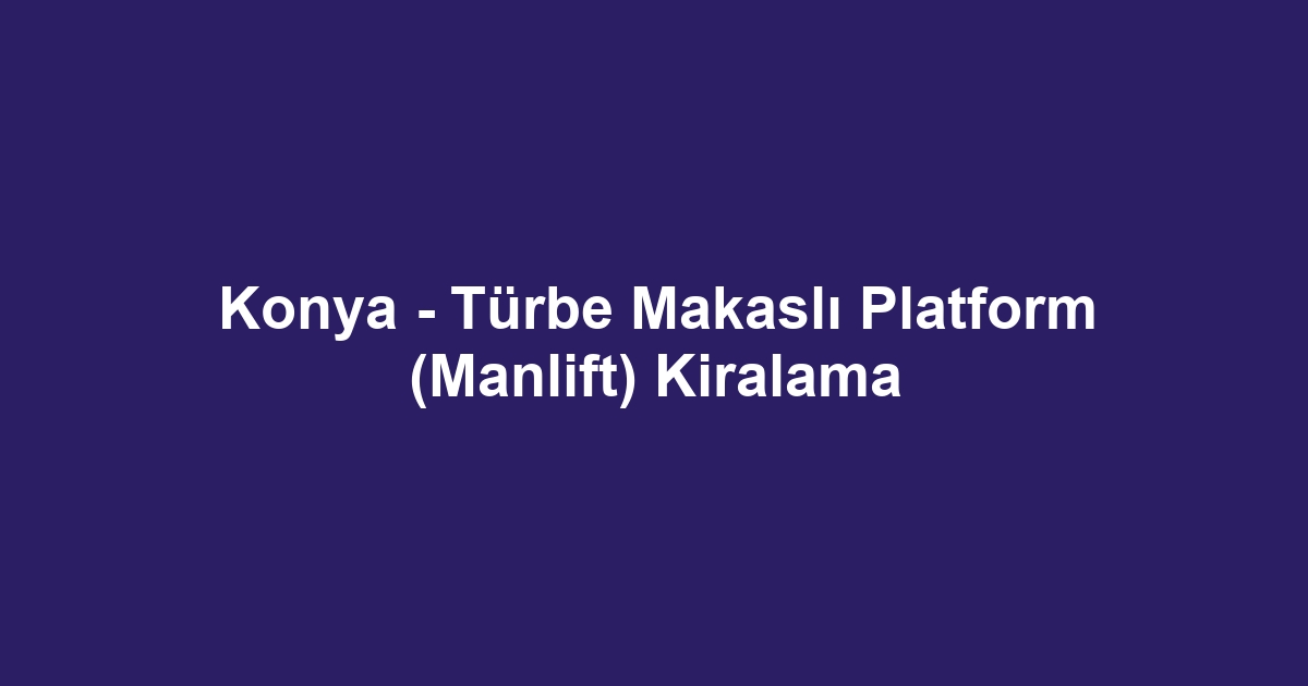 Konya - Türbe Makaslı Platform (Manlift) Kiralama