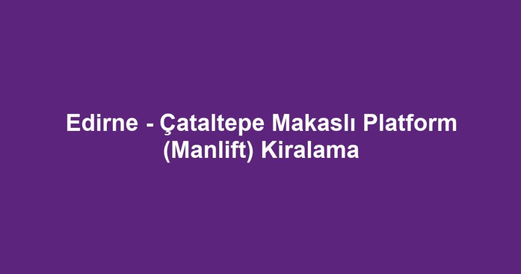 Edirne - Çataltepe Makaslı Platform (Manlift) Kiralama