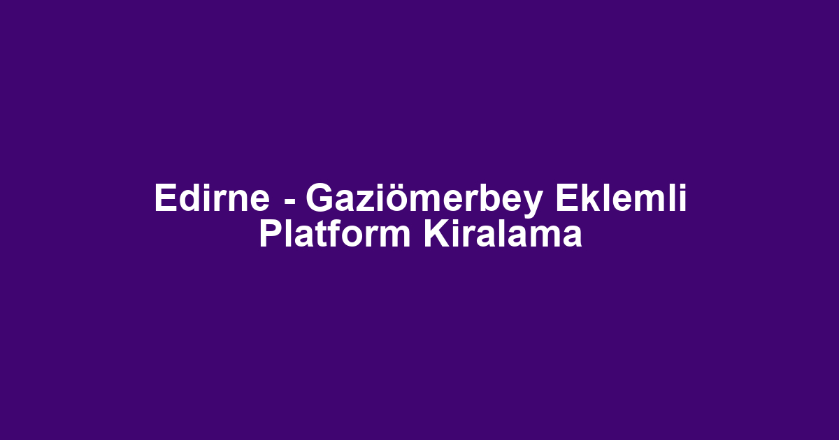 Edirne - Gaziömerbey Eklemli Platform Kiralama