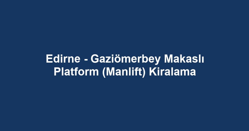 Edirne - Gaziömerbey Makaslı Platform (Manlift) Kiralama