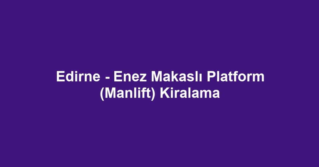 Edirne - Enez Makaslı Platform (Manlift) Kiralama