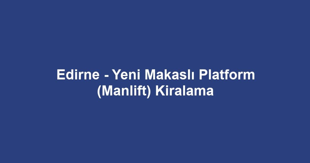 Edirne - Yeni Makaslı Platform (Manlift) Kiralama