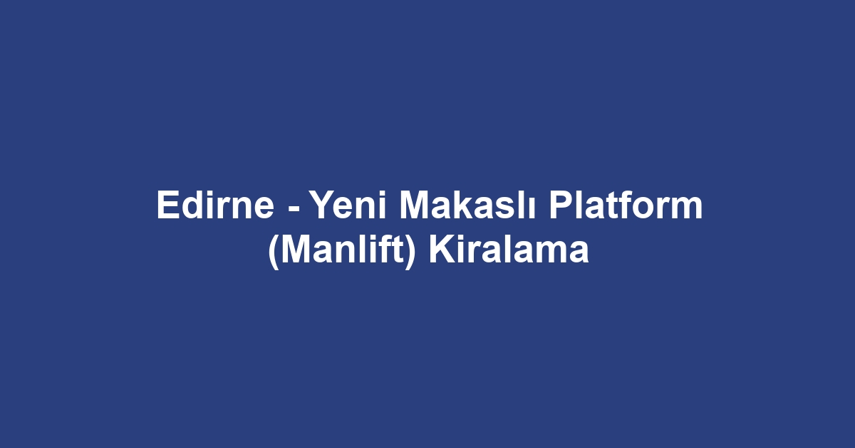 Edirne - Yeni Makaslı Platform (Manlift) Kiralama