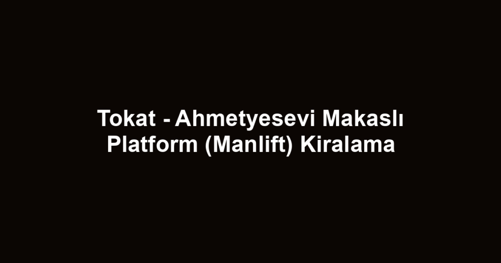 Tokat - Ahmetyesevi Makaslı Platform (Manlift) Kiralama