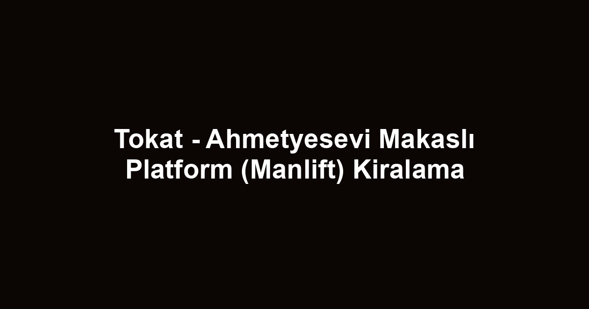 Tokat - Ahmetyesevi Makaslı Platform (Manlift) Kiralama