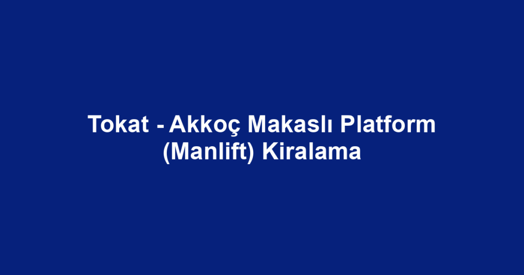 Tokat - Akkoç Makaslı Platform (Manlift) Kiralama