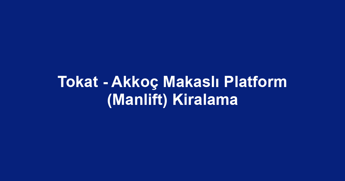 Tokat - Akkoç Makaslı Platform (Manlift) Kiralama
