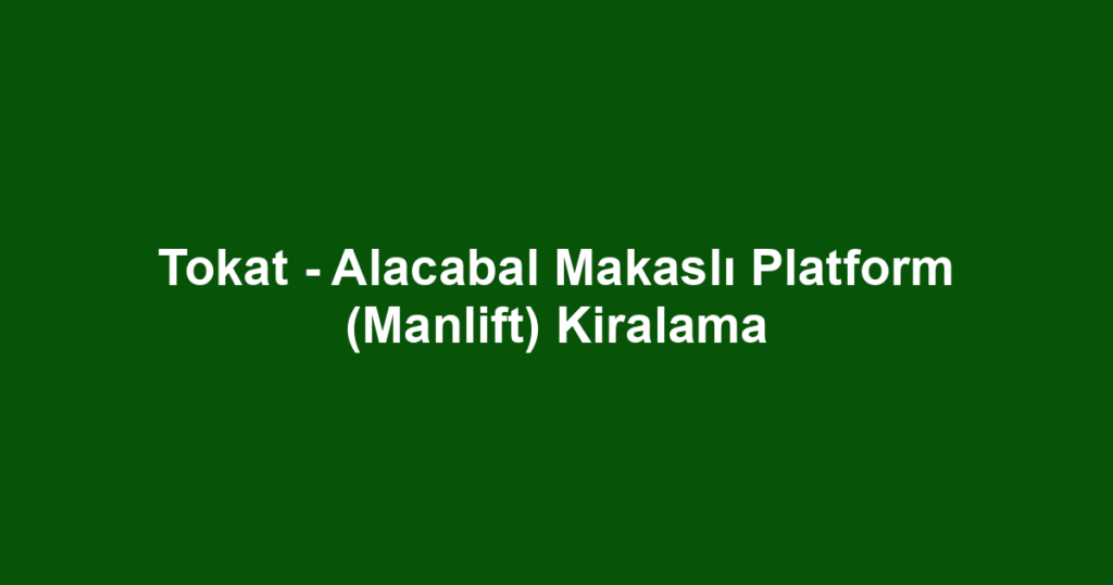Tokat - Alacabal Makaslı Platform (Manlift) Kiralama