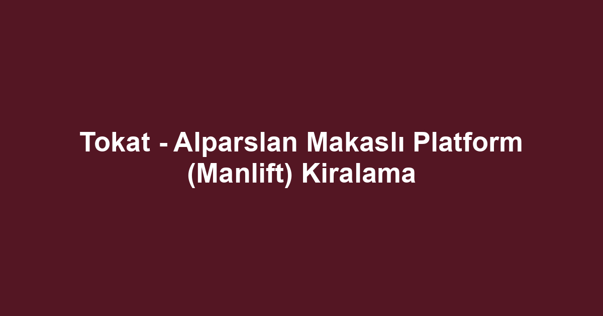 Tokat - Alparslan Makaslı Platform (Manlift) Kiralama