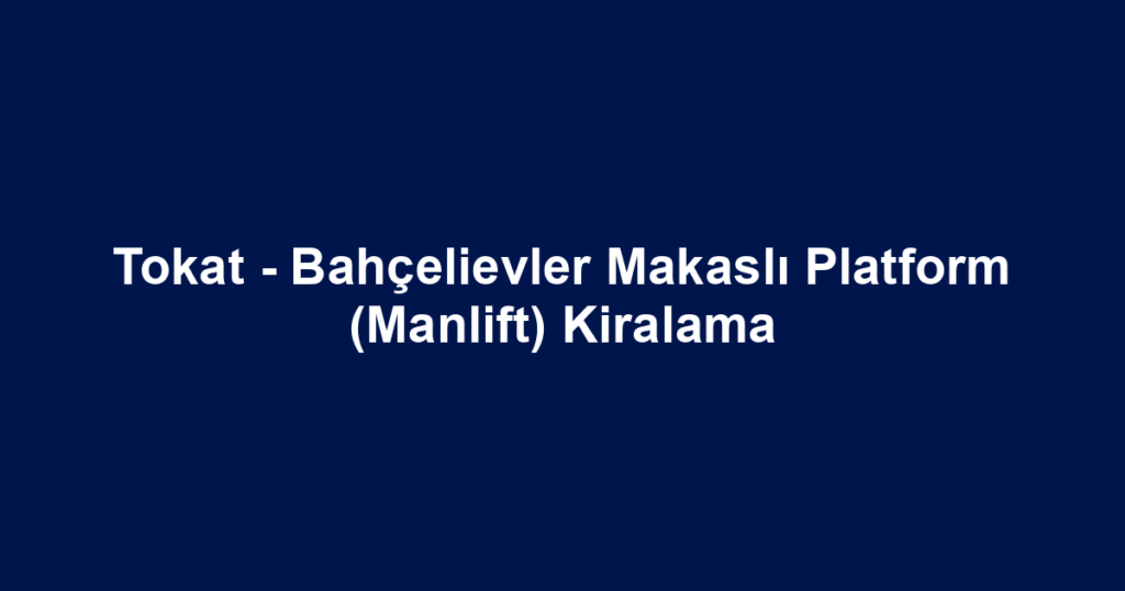 Tokat - Bahçelievler Makaslı Platform (Manlift) Kiralama