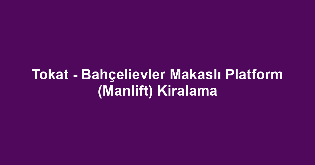 Tokat - Bahçelievler Makaslı Platform (Manlift) Kiralama