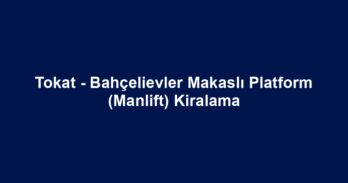 Tokat - Bahçelievler Makaslı Platform (Manlift) Kiralama