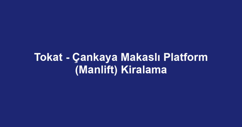 Tokat - Çankaya Makaslı Platform (Manlift) Kiralama