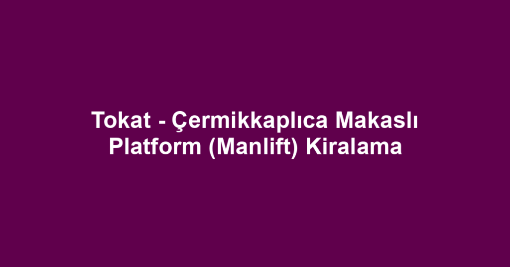 Tokat - Çermikkaplıca Makaslı Platform (Manlift) Kiralama