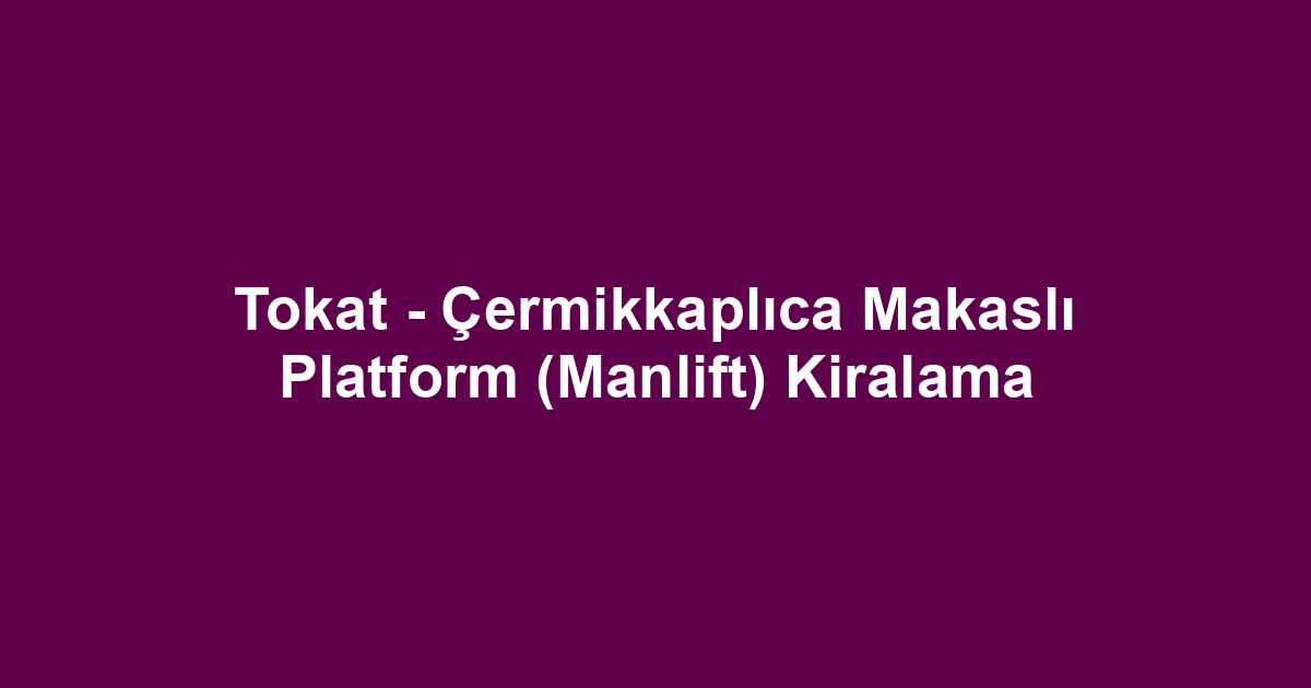 Tokat - Çermikkaplıca Makaslı Platform (Manlift) Kiralama