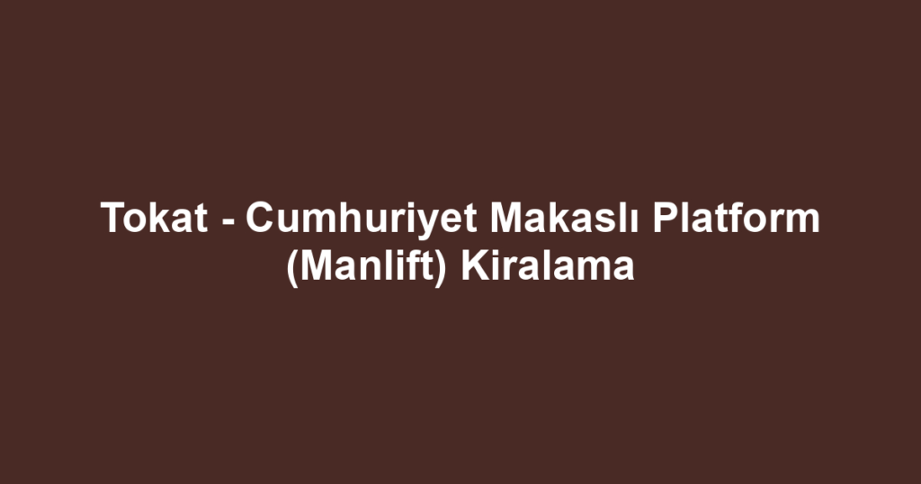Tokat - Cumhuriyet Makaslı Platform (Manlift) Kiralama