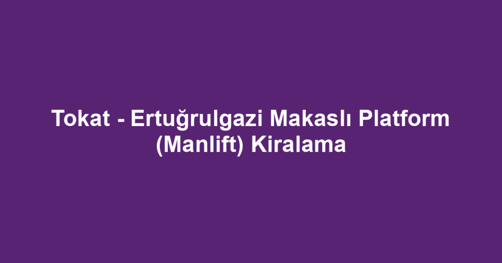 Tokat - Ertuğrulgazi Makaslı Platform (Manlift) Kiralama