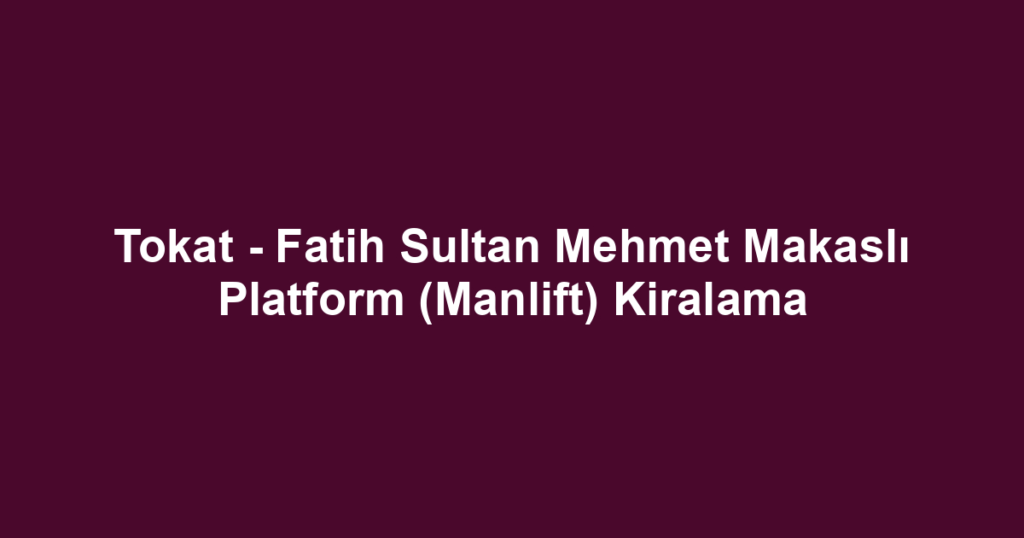 Tokat - Fatih Sultan Mehmet Makaslı Platform (Manlift) Kiralama