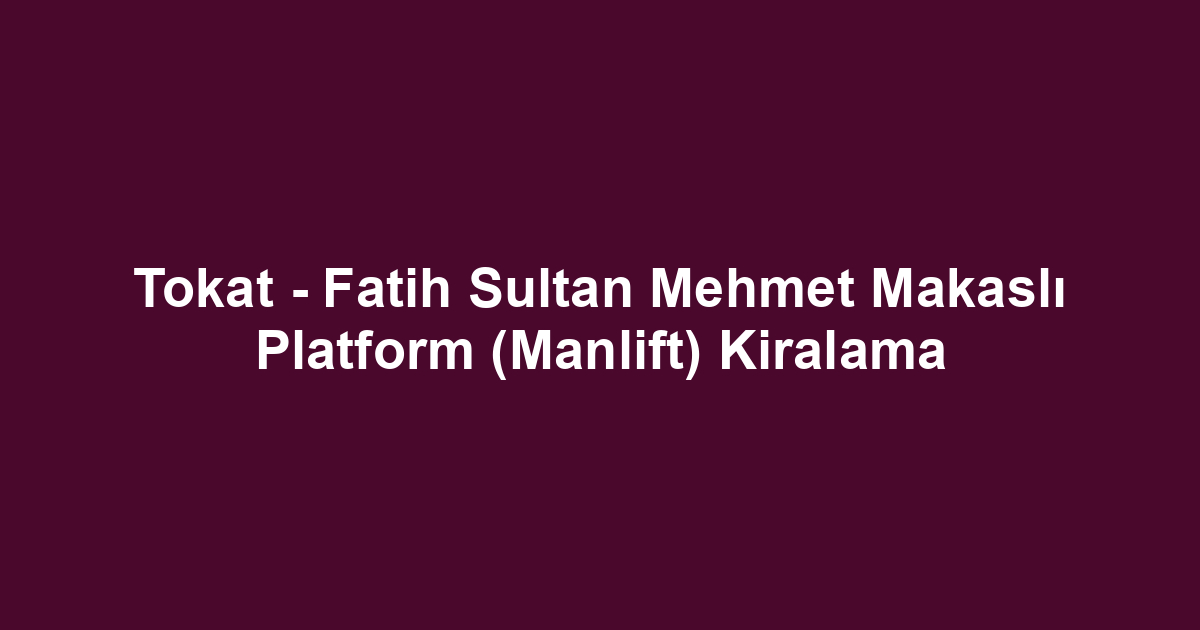 Tokat - Fatih Sultan Mehmet Makaslı Platform (Manlift) Kiralama