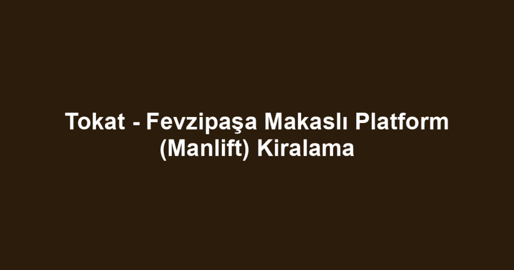 Tokat - Fevzipaşa Makaslı Platform (Manlift) Kiralama