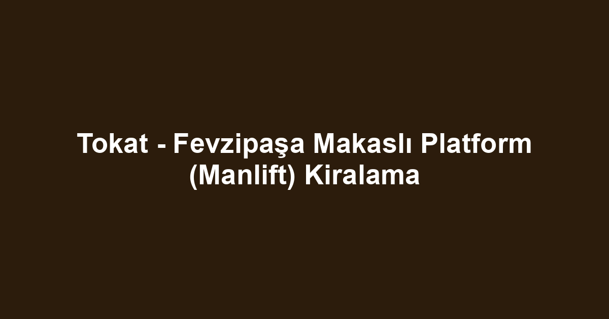 Tokat - Fevzipaşa Makaslı Platform (Manlift) Kiralama