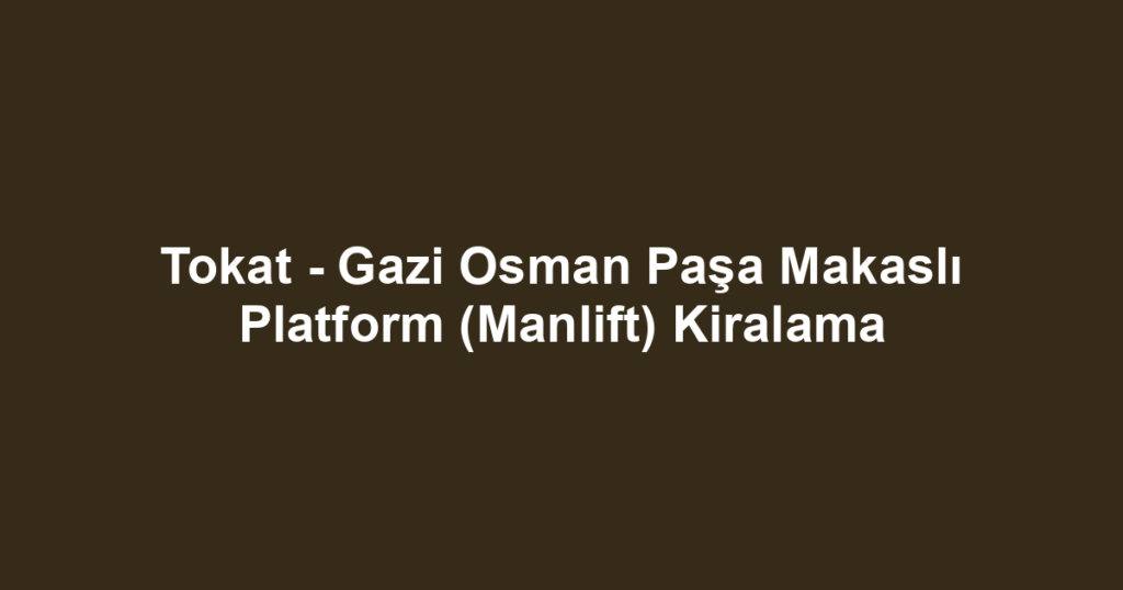 Tokat - Gazi Osman Paşa Makaslı Platform (Manlift) Kiralama