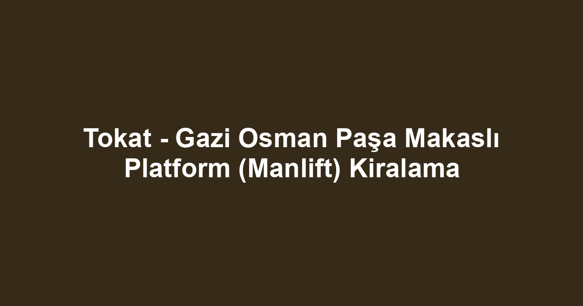Tokat - Gazi Osman Paşa Makaslı Platform (Manlift) Kiralama